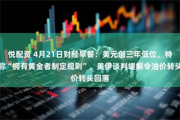 悦配资 4月21日财经早餐:美元创三年低位,特朗普称“拥有黄金者制定规则”,美伊谈判缓解令油价转头回落