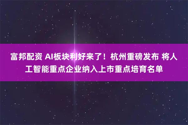 富邦配资 AI板块利好来了!杭州重磅发布 将人工智能重点企业纳入上市重点培育名单