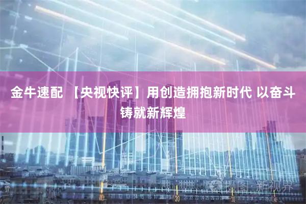 金牛速配 【央视快评】用创造拥抱新时代 以奋斗铸就新辉煌