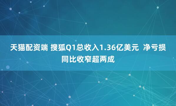 天猫配资端 搜狐Q1总收入1.36亿美元 净亏损同比收窄超两成
