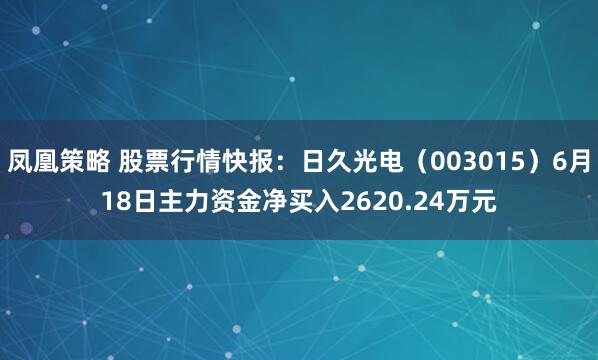 凤凰策略 股票行情快报:日久光电(003015)6月18日主力资金净买入2620.24万元