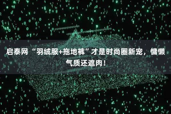 启泰网 “羽绒服+拖地裤”才是时尚圈新宠,慵懒气质还遮肉!