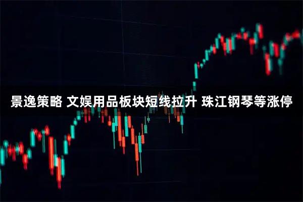 景逸策略 文娱用品板块短线拉升 珠江钢琴等涨停
