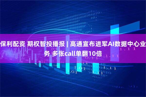 保利配资 期权智投播报 | 高通宣布进军AI数据中心业务 多张call单翻10倍