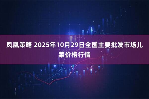 凤凰策略 2025年10月29日全国主要批发市场儿菜价格行情