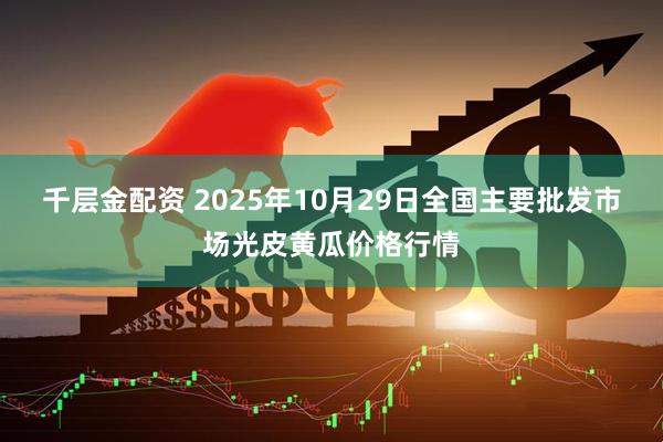 千层金配资 2025年10月29日全国主要批发市场光皮黄瓜价格行情