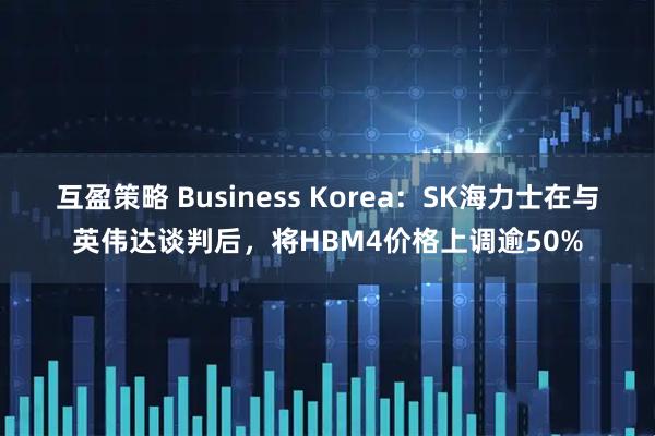 互盈策略 Business Korea:SK海力士在与英伟达谈判后,将HBM4价格上调逾50%
