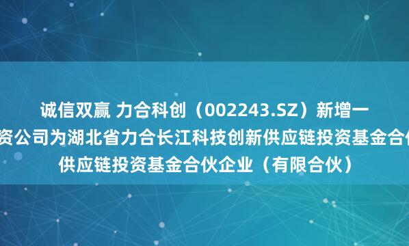 诚信双赢 力合科创(002243.SZ)新增一起对外投资,被投资公司为湖北省力合长江科技创新供应链投资基金合伙企业(有限合伙)