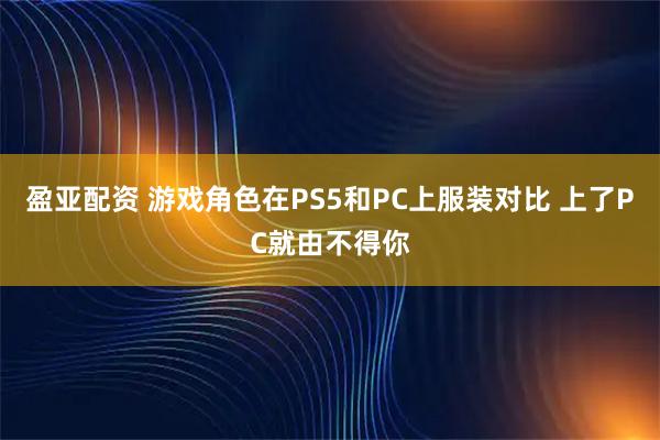 盈亚配资 游戏角色在PS5和PC上服装对比 上了PC就由不得你