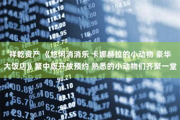 祥乾资产 《悠闲消消乐 卡娜赫拉的小动物 豪华大饭店》繁中版开放预约 熟悉的小动物们齐聚一堂