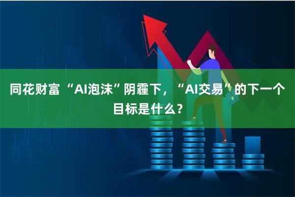 同花财富 “AI泡沫”阴霾下,“AI交易”的下一个目标是什么?