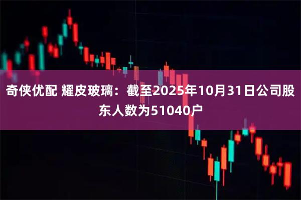 奇侠优配 耀皮玻璃：截至2025年10月31日公司股东人数为51040户