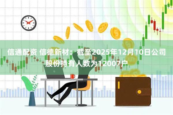 信通配资 信德新材：截至2025年12月10日公司股份持有人数为12007户