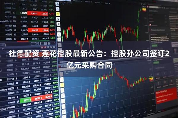 杜德配资 莲花控股最新公告：控股孙公司签订2亿元采购合同