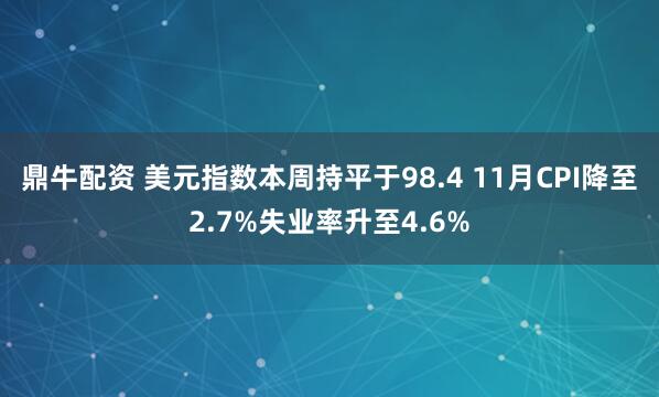 鼎牛配资 美元指数本周持平于98.4 11月CPI降至2.7%失业率升至4.6%
