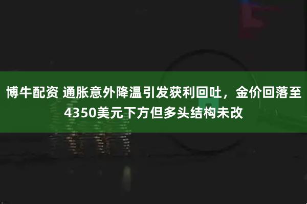 博牛配资 通胀意外降温引发获利回吐，金价回落至4350美元下方但多头结构未改