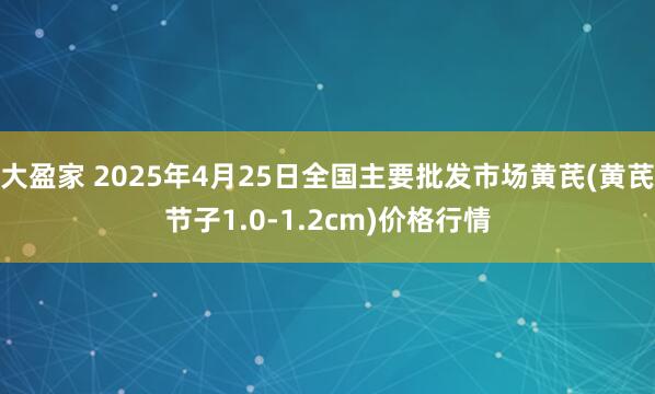 大盈家 2025年4月25日全国主要批发市场黄芪(黄芪节子1.0-1.2cm)价格行情