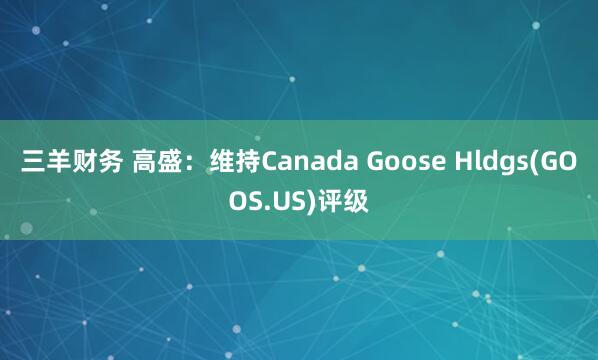 三羊财务 高盛：维持Canada Goose Hldgs(GOOS.US)评级