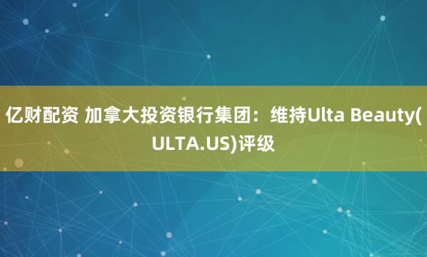 亿财配资 加拿大投资银行集团：维持Ulta Beauty(ULTA.US)评级