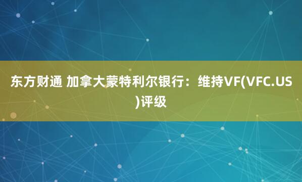 东方财通 加拿大蒙特利尔银行：维持VF(VFC.US)评级
