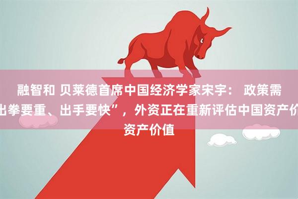 融智和 贝莱德首席中国经济学家宋宇： 政策需“出拳要重、出手要快”，外资正在重新评估中国资产价值