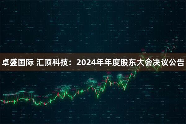 卓盛国际 汇顶科技：2024年年度股东大会决议公告