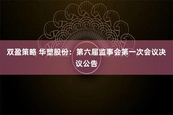双盈策略 华塑股份：第六届监事会第一次会议决议公告
