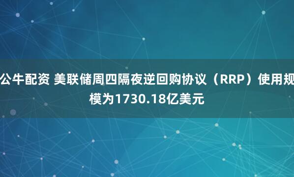 公牛配资 美联储周四隔夜逆回购协议（RRP）使用规模为1730.18亿美元