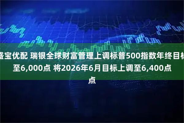 盛宝优配 瑞银全球财富管理上调标普500指数年终目标至6,000点 将2026年6月目标上调至6,400点