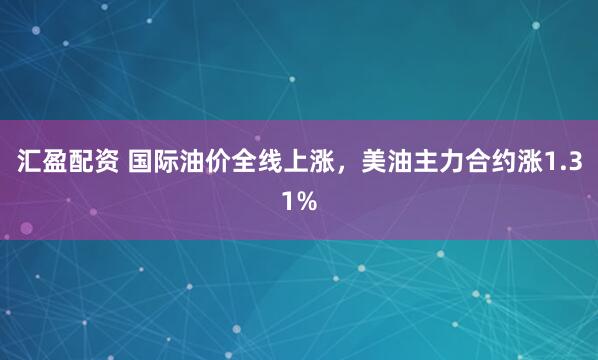 汇盈配资 国际油价全线上涨，美油主力合约涨1.31%