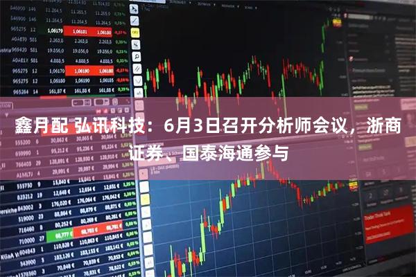 鑫月配 弘讯科技：6月3日召开分析师会议，浙商证券、国泰海通参与
