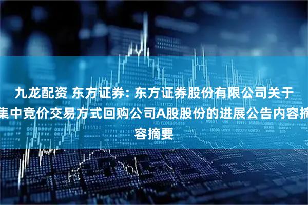 九龙配资 东方证券: 东方证券股份有限公司关于以集中竞价交易方式回购公司A股股份的进展公告内容摘要