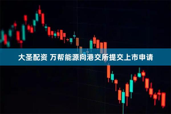 大圣配资 万帮能源向港交所提交上市申请