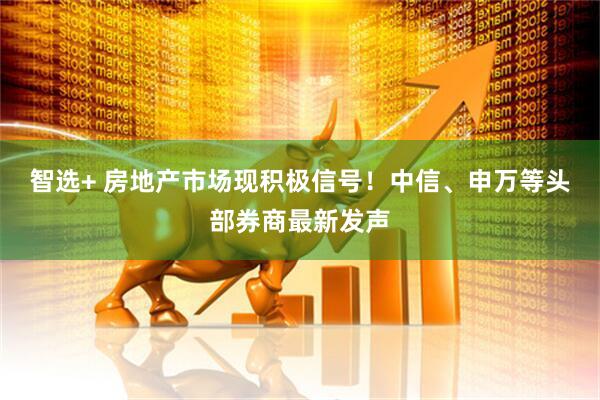 智选+ 房地产市场现积极信号！中信、申万等头部券商最新发声