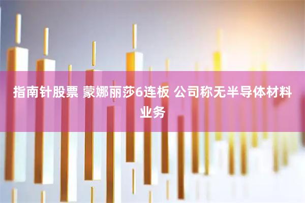 指南针股票 蒙娜丽莎6连板 公司称无半导体材料业务